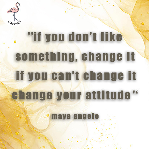 if you don’t like’’ something, change it if you can’t change it  ‘’change your attitude maya angelo